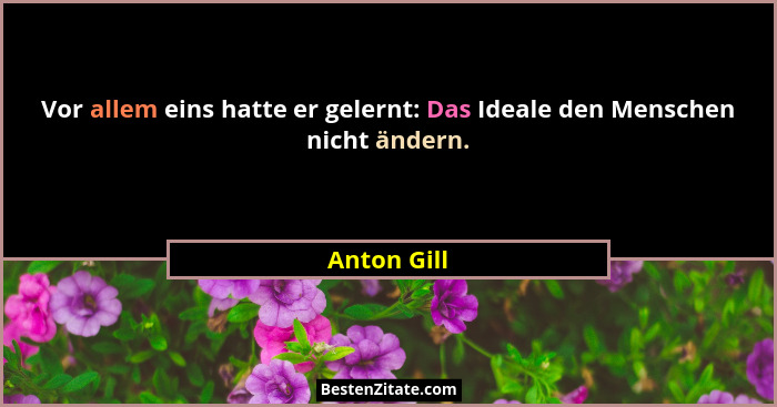 Vor allem eins hatte er gelernt: Das Ideale den Menschen nicht ändern.... - Anton Gill