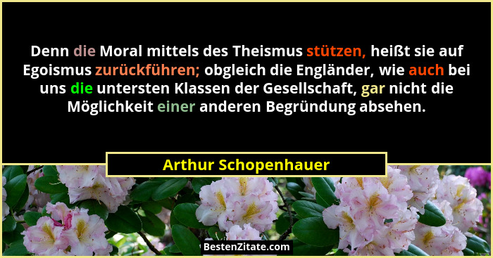 Denn die Moral mittels des Theismus stützen, heißt sie auf Egoismus zurückführen; obgleich die Engländer, wie auch bei uns die u... - Arthur Schopenhauer