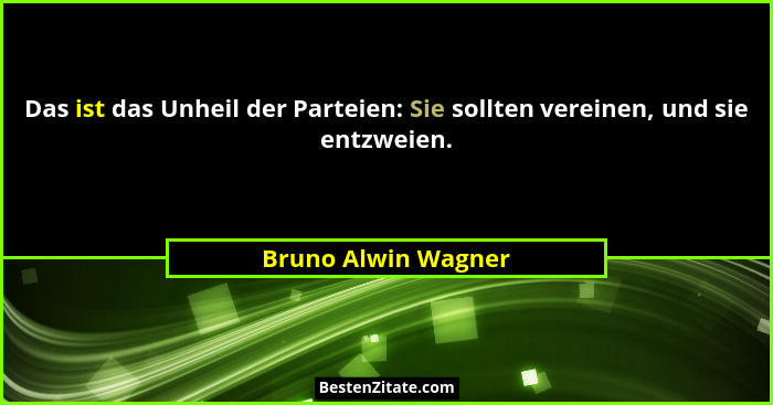 Das ist das Unheil der Parteien: Sie sollten vereinen, und sie entzweien.... - Bruno Alwin Wagner