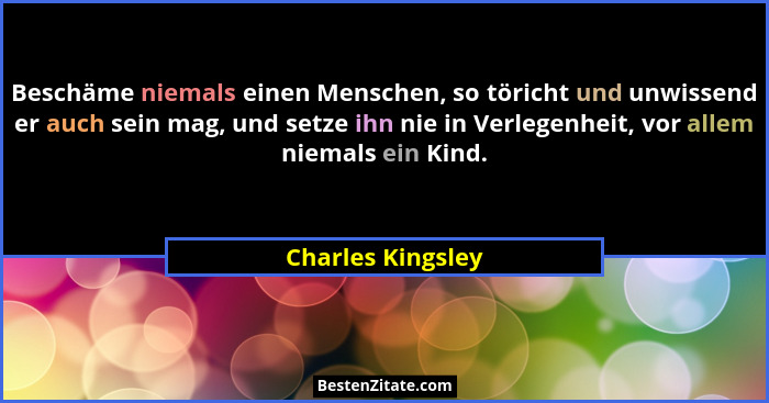 Beschäme niemals einen Menschen, so töricht und unwissend er auch sein mag, und setze ihn nie in Verlegenheit, vor allem niemals ei... - Charles Kingsley