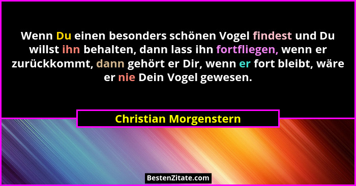 Wenn Du einen besonders schönen Vogel findest und Du willst ihn behalten, dann lass ihn fortfliegen, wenn er zurückkommt, dann... - Christian Morgenstern