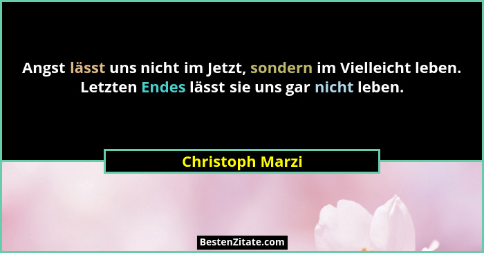 Angst lässt uns nicht im Jetzt, sondern im Vielleicht leben. Letzten Endes lässt sie uns gar nicht leben.... - Christoph Marzi