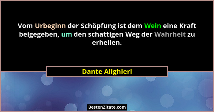 Vom Urbeginn der Schöpfung ist dem Wein eine Kraft beigegeben, um den schattigen Weg der Wahrheit zu erhellen.... - Dante Alighieri