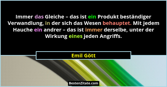 Immer das Gleiche – das ist ein Produkt beständiger Verwandlung, in der sich das Wesen behauptet. Mit jedem Hauche ein andrer – das ist im... - Emil Gött