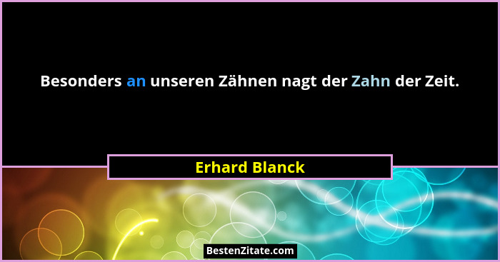 Besonders an unseren Zähnen nagt der Zahn der Zeit.... - Erhard Blanck