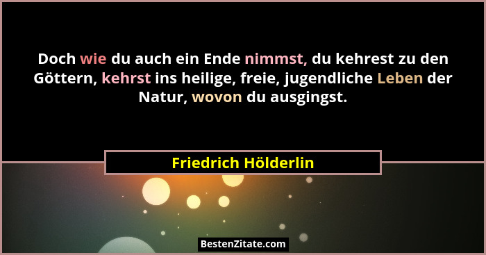 Doch wie du auch ein Ende nimmst, du kehrest zu den Göttern, kehrst ins heilige, freie, jugendliche Leben der Natur, wovon du au... - Friedrich Hölderlin