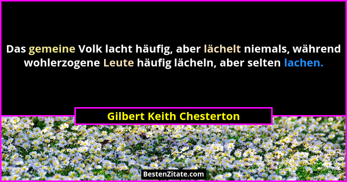 Das gemeine Volk lacht häufig, aber lächelt niemals, während wohlerzogene Leute häufig lächeln, aber selten lachen.... - Gilbert Keith Chesterton