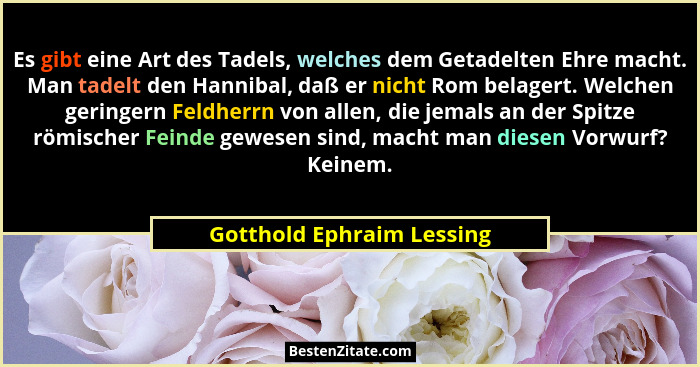 Es gibt eine Art des Tadels, welches dem Getadelten Ehre macht. Man tadelt den Hannibal, daß er nicht Rom belagert. Welchen... - Gotthold Ephraim Lessing