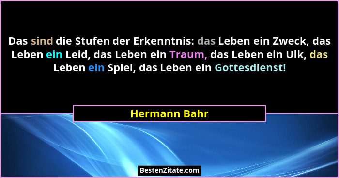 Das sind die Stufen der Erkenntnis: das Leben ein Zweck, das Leben ein Leid, das Leben ein Traum, das Leben ein Ulk, das Leben ein Spie... - Hermann Bahr