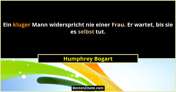 Ein kluger Mann widerspricht nie einer Frau. Er wartet, bis sie es selbst tut.... - Humphrey Bogart
