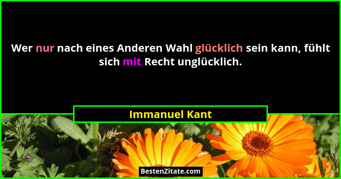 Wer nur nach eines Anderen Wahl glücklich sein kann, fühlt sich mit Recht unglücklich.... - Immanuel Kant