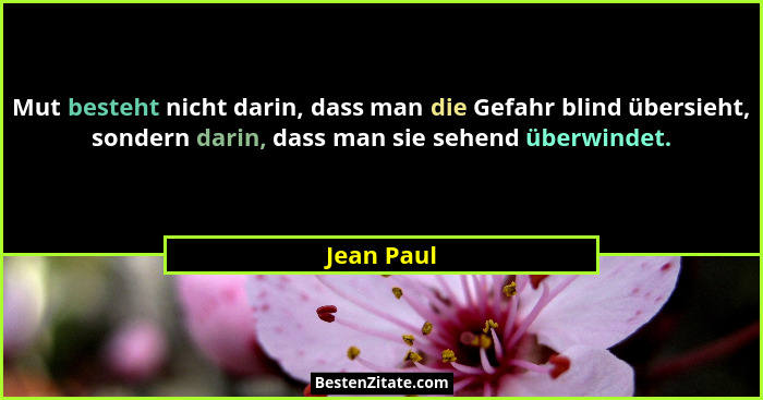 Mut besteht nicht darin, dass man die Gefahr blind übersieht, sondern darin, dass man sie sehend überwindet.... - Jean Paul