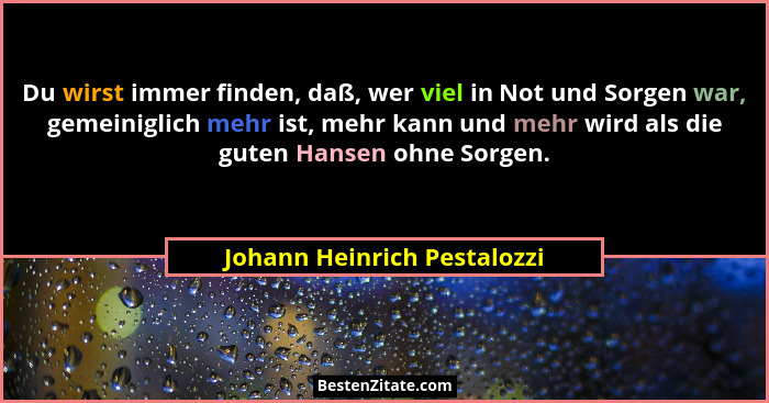 Du wirst immer finden, daß, wer viel in Not und Sorgen war, gemeiniglich mehr ist, mehr kann und mehr wird als die guten... - Johann Heinrich Pestalozzi