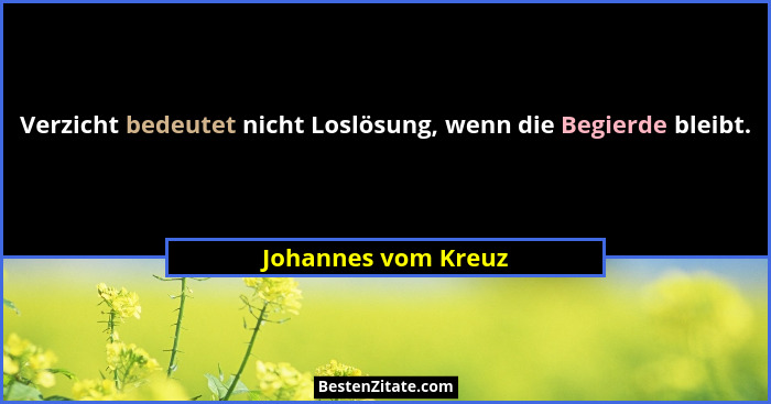 Verzicht bedeutet nicht Loslösung, wenn die Begierde bleibt.... - Johannes vom Kreuz