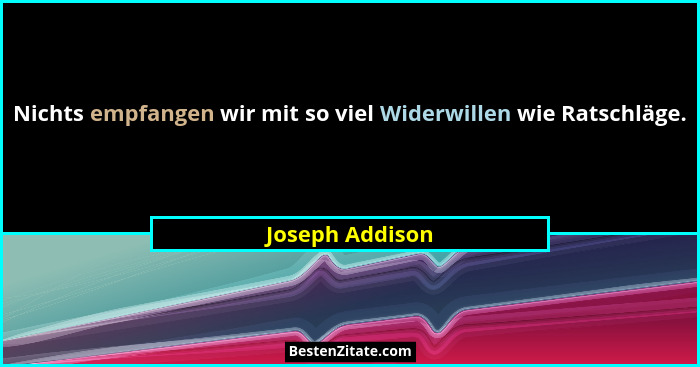 Nichts empfangen wir mit so viel Widerwillen wie Ratschläge.... - Joseph Addison