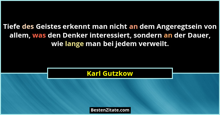 Tiefe des Geistes erkennt man nicht an dem Angeregtsein von allem, was den Denker interessiert, sondern an der Dauer, wie lange man bei... - Karl Gutzkow