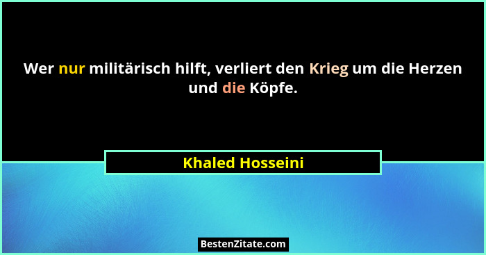 Wer nur militärisch hilft, verliert den Krieg um die Herzen und die Köpfe.... - Khaled Hosseini