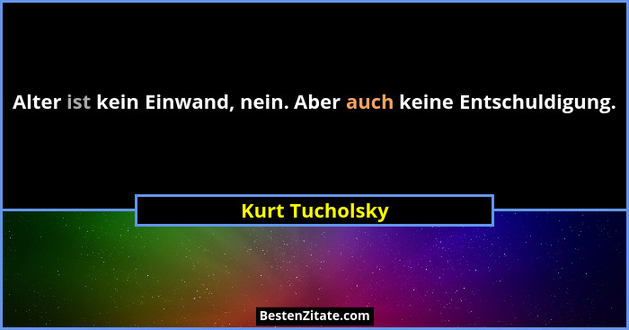 Alter ist kein Einwand, nein. Aber auch keine Entschuldigung.... - Kurt Tucholsky