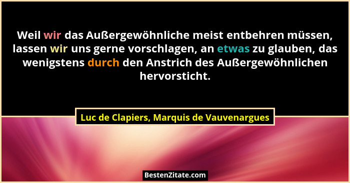 Weil wir das Außergewöhnliche meist entbehren müssen, lassen wir uns gerne vorschlagen, an etwas zu glauben... - Luc de Clapiers, Marquis de Vauvenargues