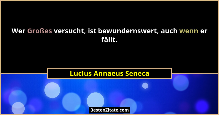 Wer Großes versucht, ist bewundernswert, auch wenn er fällt.... - Lucius Annaeus Seneca