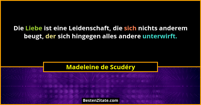 Die Liebe ist eine Leidenschaft, die sich nichts anderem beugt, der sich hingegen alles andere unterwirft.... - Madeleine de Scudéry