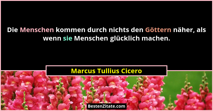 Die Menschen kommen durch nichts den Göttern näher, als wenn sie Menschen glücklich machen.... - Marcus Tullius Cicero