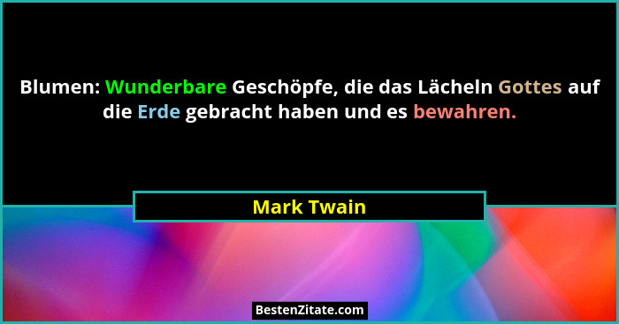 Blumen: Wunderbare Geschöpfe, die das Lächeln Gottes auf die Erde gebracht haben und es bewahren.... - Mark Twain