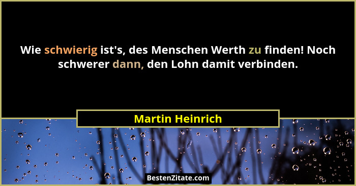 Wie schwierig ist's, des Menschen Werth zu finden! Noch schwerer dann, den Lohn damit verbinden.... - Martin Heinrich