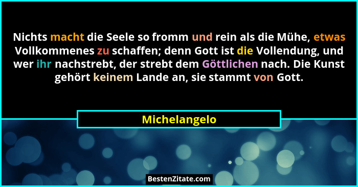 Nichts macht die Seele so fromm und rein als die Mühe, etwas Vollkommenes zu schaffen; denn Gott ist die Vollendung, und wer ihr nachst... - Michelangelo