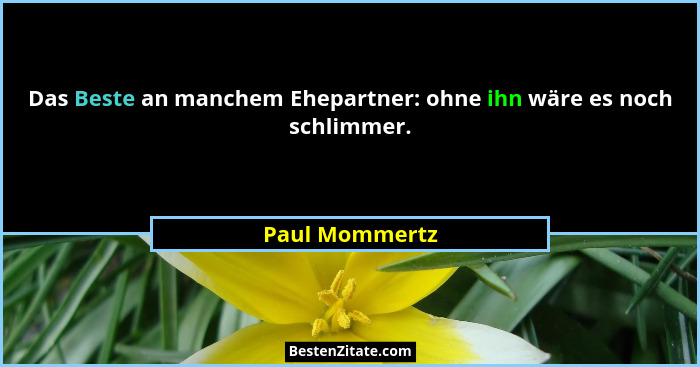 Das Beste an manchem Ehepartner: ohne ihn wäre es noch schlimmer.... - Paul Mommertz