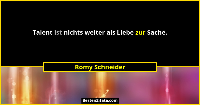 Talent ist nichts weiter als Liebe zur Sache.... - Romy Schneider