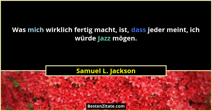 Was mich wirklich fertig macht, ist, dass jeder meint, ich würde Jazz mögen.... - Samuel L. Jackson
