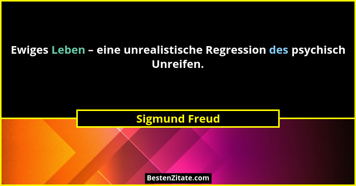 Ewiges Leben – eine unrealistische Regression des psychisch Unreifen.... - Sigmund Freud