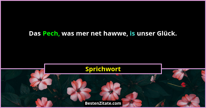 Das Pech, was mer net hawwe, is unser Glück.... - Sprichwort