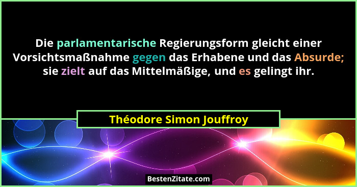 Die parlamentarische Regierungsform gleicht einer Vorsichtsmaßnahme gegen das Erhabene und das Absurde; sie zielt auf das Mi... - Théodore Simon Jouffroy