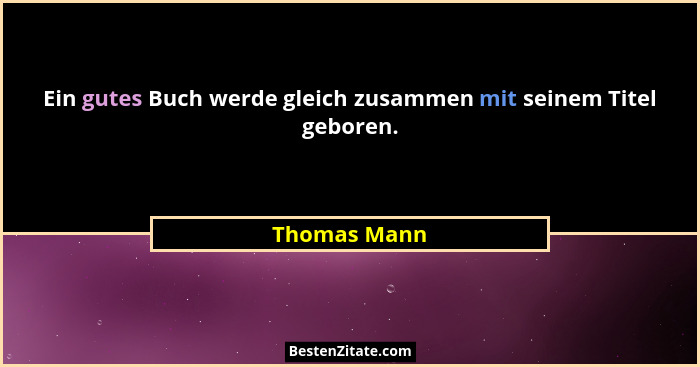 Ein gutes Buch werde gleich zusammen mit seinem Titel geboren.... - Thomas Mann