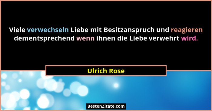 Viele verwechseln Liebe mit Besitzanspruch und reagieren dementsprechend wenn ihnen die Liebe verwehrt wird.... - Ulrich Rose