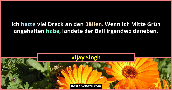 Ich hatte viel Dreck an den Bällen. Wenn ich Mitte Grün angehalten habe, landete der Ball irgendwo daneben.... - Vijay Singh