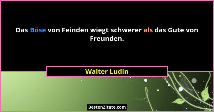 Das Böse von Feinden wiegt schwerer als das Gute von Freunden.... - Walter Ludin