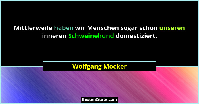 Mittlerweile haben wir Menschen sogar schon unseren inneren Schweinehund domestiziert.... - Wolfgang Mocker