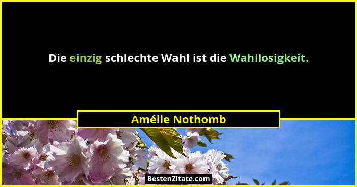 Die einzig schlechte Wahl ist die Wahllosigkeit.... - Amélie Nothomb