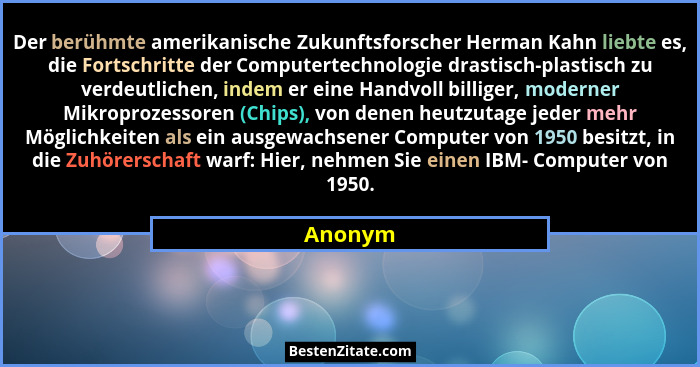 Der berühmte amerikanische Zukunftsforscher Herman Kahn liebte es, die Fortschritte der Computertechnologie drastisch-plastisch zu verdeutlic... - Anonym