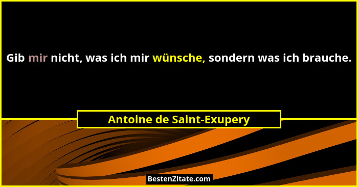 Gib mir nicht, was ich mir wünsche, sondern was ich brauche.... - Antoine de Saint-Exupery