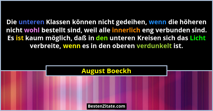 Die unteren Klassen können nicht gedeihen, wenn die höheren nicht wohl bestellt sind, weil alle innerlich eng verbunden sind. Es ist k... - August Boeckh