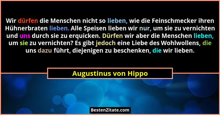 Wir dürfen die Menschen nicht so lieben, wie die Feinschmecker ihren Hühnerbraten lieben. Alle Speisen lieben wir nur, um sie z... - Augustinus von Hippo