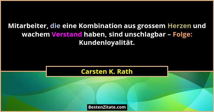 Mitarbeiter, die eine Kombination aus grossem Herzen und wachem Verstand haben, sind unschlagbar – Folge: Kundenloyalität.... - Carsten K. Rath