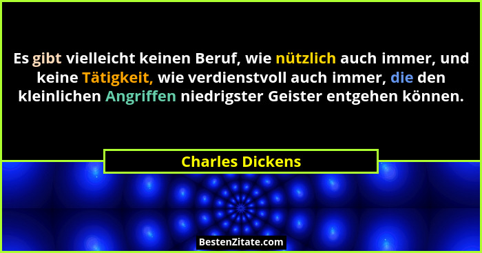Es gibt vielleicht keinen Beruf, wie nützlich auch immer, und keine Tätigkeit, wie verdienstvoll auch immer, die den kleinlichen Ang... - Charles Dickens