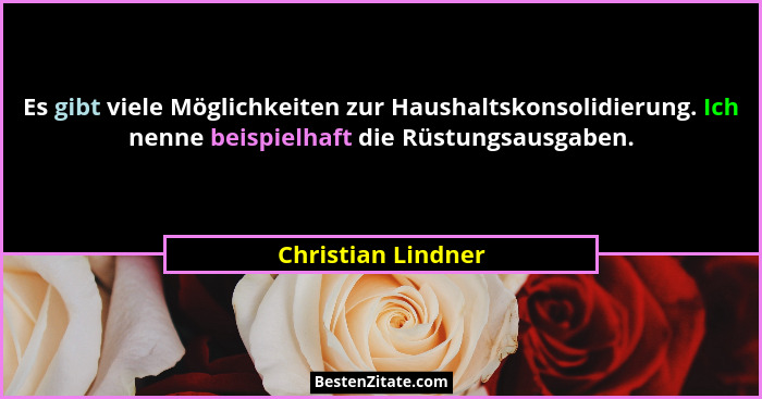 Es gibt viele Möglichkeiten zur Haushaltskonsolidierung. Ich nenne beispielhaft die Rüstungsausgaben.... - Christian Lindner