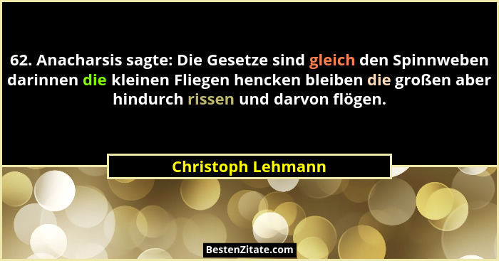62. Anacharsis sagte: Die Gesetze sind gleich den Spinnweben darinnen die kleinen Fliegen hencken bleiben die großen aber hindurch... - Christoph Lehmann