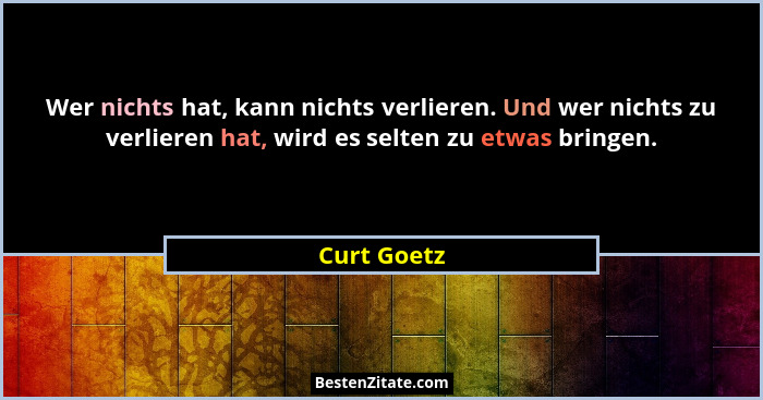 Wer nichts hat, kann nichts verlieren. Und wer nichts zu verlieren hat, wird es selten zu etwas bringen.... - Curt Goetz